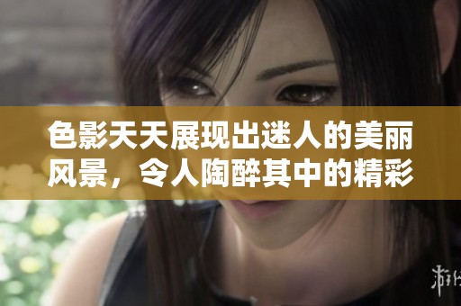 色影天天展现出迷人的美丽风景，令人陶醉其中的精彩瞬间