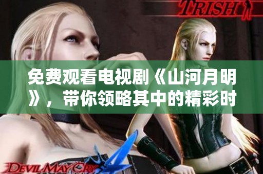 免费观看电视剧《山河月明》，带你领略其中的精彩时刻与感人故事