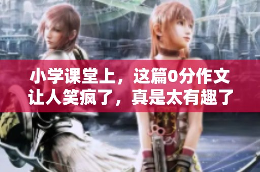 小学课堂上，这篇0分作文让人笑疯了，真是太有趣了！