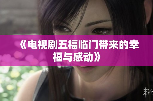 《电视剧五福临门带来的幸福与感动》
