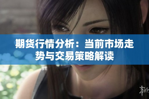 期货行情分析：当前市场走势与交易策略解读