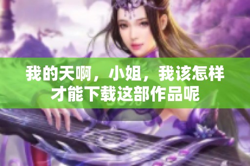 我的天啊，小姐，我该怎样才能下载这部作品呢