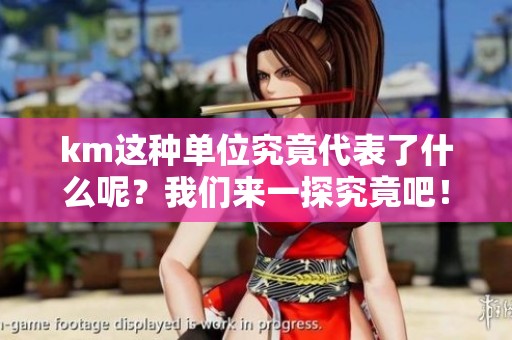 km这种单位究竟代表了什么呢？我们来一探究竟吧！