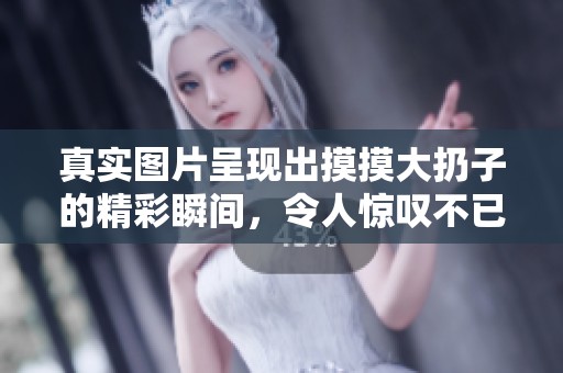 真实图片呈现出摸摸大扔子的精彩瞬间，令人惊叹不已！