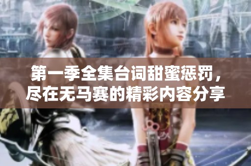 第一季全集台词甜蜜惩罚，尽在无马赛的精彩内容分享