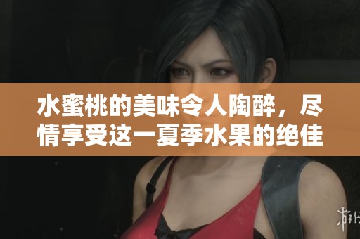 水蜜桃的美味令人陶醉，尽情享受这一夏季水果的绝佳口感