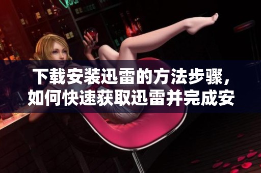 下载安装迅雷的方法步骤，如何快速获取迅雷并完成安装