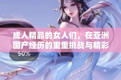 **精品的女人们，在亚洲国产经历的重重挑战与精彩纷呈的生活