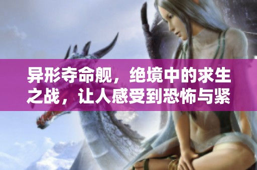 异形夺命舰，绝境中的求生之战，让人感受到恐怖与紧张的极限体验