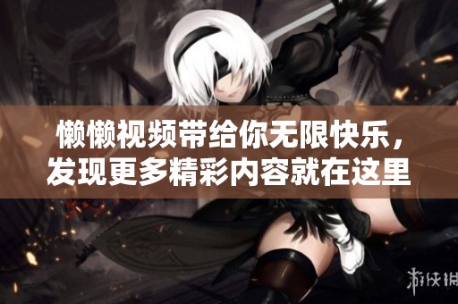 懒懒视频带给你无限快乐，发现更多精彩内容就在这里！