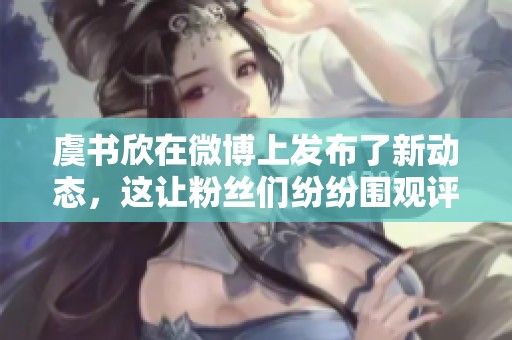虞书欣在微博上发布了新动态，这让粉丝们纷纷围观评论