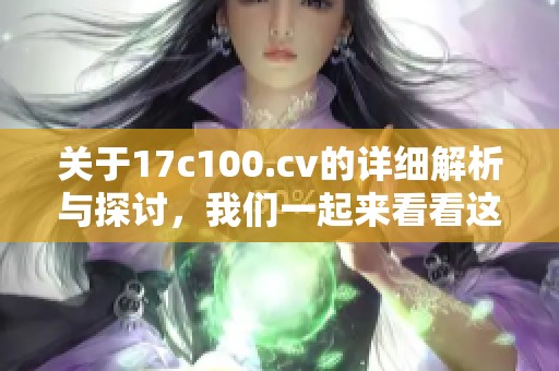关于17c100.cv的详细解析与探讨，我们一起来看看这个话题的深度内容