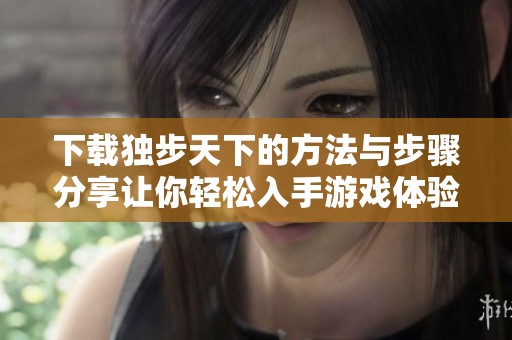 下载独步天下的方法与步骤分享让你轻松入手游戏体验