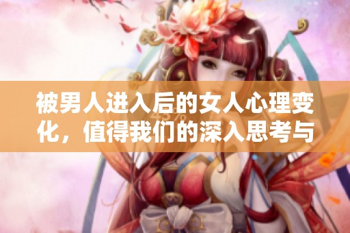 被男人进入后的女人心理变化，值得我们的深入思考与探讨