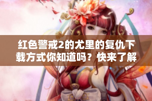 红色警戒2的尤里的复仇下载方式你知道吗？快来了解一下吧！