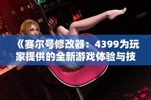 《赛尔号修改器：4399为玩家提供的全新游戏体验与技巧》