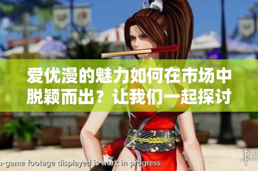 爱优漫的魅力如何在市场中脱颖而出？让我们一起探讨它的成功之道。