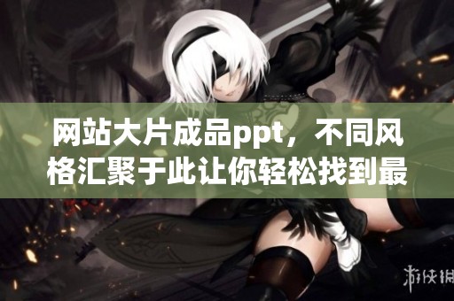 网站大片成品ppt，不同风格汇聚于此让你轻松找到最优选择