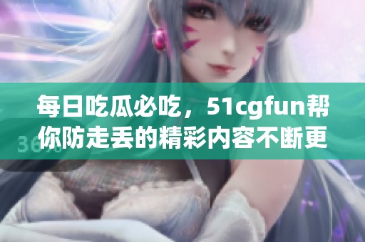 每日吃瓜必吃，51cgfun帮你防走丢的精彩内容不断更新