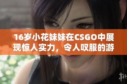 16岁小花妹妹在CSGO中展现惊人实力，令人叹服的游戏表现引发热议。