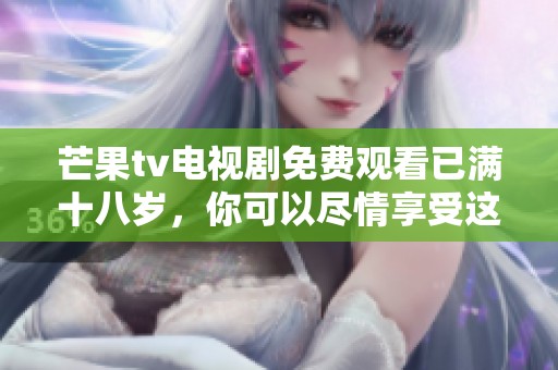 芒果tv电视剧免费观看已满十八岁，你可以尽情享受这部精彩的作品。
