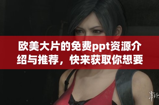 欧美大片的免费ppt资源介绍与推荐，快来获取你想要的内容吧