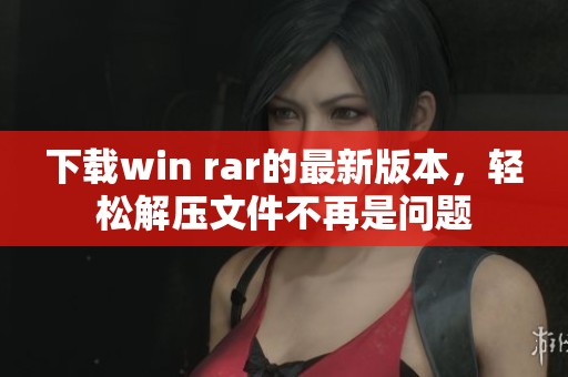 下载win rar的最新版本，轻松解压文件不再是问题