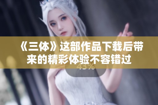 《三体》这部作品下载后带来的精彩体验不容错过