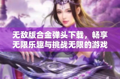 无敌版合金弹头下载，畅享无限乐趣与挑战无限的游戏体验