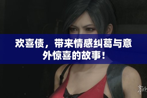 欢喜债，带来情感纠葛与意外惊喜的故事！