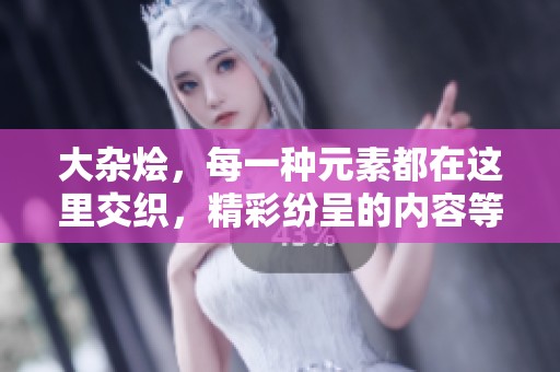 大杂烩，每一种元素都在这里交织，精彩纷呈的内容等你来探索！