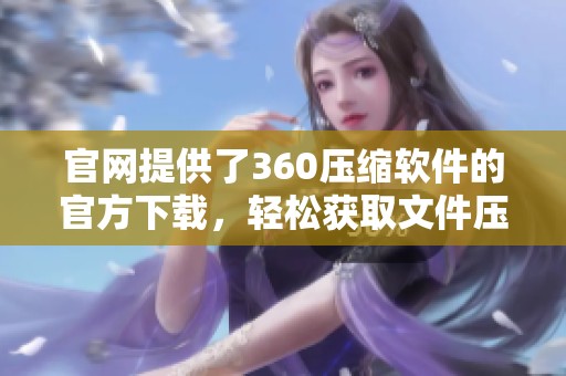 官网提供了360压缩软件的官方下载，轻松获取文件压缩的最佳工具。
