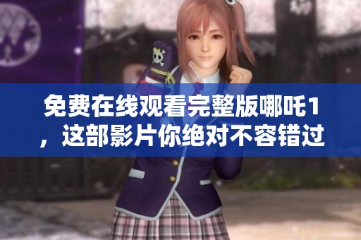免费在线观看完整版哪吒1，这部影片你绝对不容错过