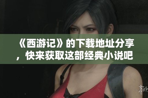 《西游记》的下载地址分享，快来获取这部经典小说吧