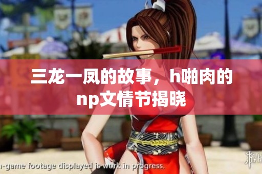 三龙一凤的故事，h啪肉的np文情节揭晓