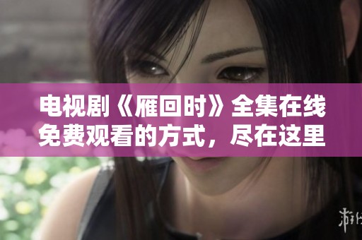 电视剧《雁回时》全集在线免费观看的方式，尽在这里等你来发掘！