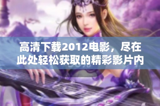 高清下载2012电影，尽在此处轻松获取的精彩影片内容