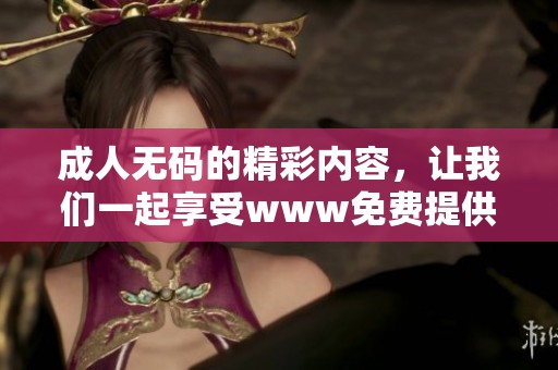 ****的精彩内容，让我们一起享受www免费提供的乐趣！