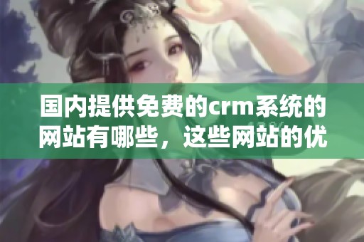 国内提供免费的crm系统的网站有哪些，这些网站的优势和特点是什么