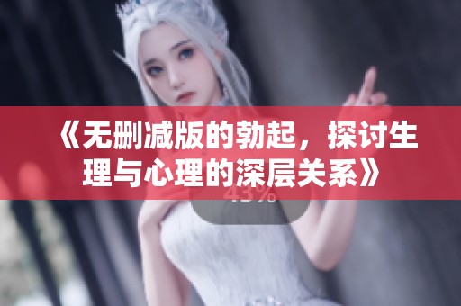 《无删减版的勃起，探讨生理与心理的深层关系》