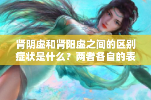 肾阴虚和肾阳虚之间的区别症状是什么？两者各自的表现有哪些不同？