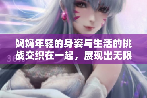 妈妈年轻的身姿与生活的挑战交织在一起，展现出无限的魅力与力量