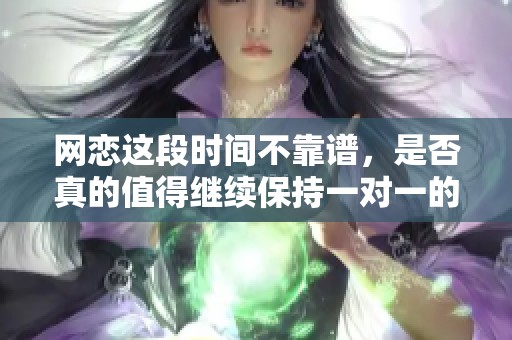 网恋这段时间不靠谱，是否真的值得继续保持一对一的联系呢