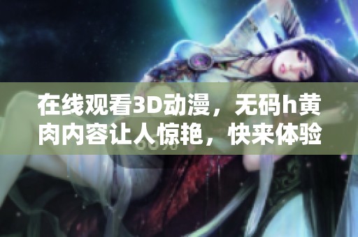 在线观看3D动漫，**h黄肉内容让人惊艳，快来体验吧！