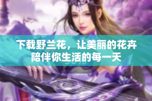 下载野兰花，让美丽的花卉陪伴你生活的每一天