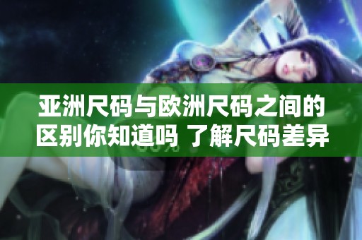 亚洲尺码与欧洲尺码之间的区别你知道吗 了解尺码差异让购物更轻松