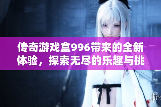 传奇游戏盒996带来的全新体验，探索无尽的乐趣与挑战！