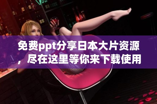 免费ppt分享日本大片资源，尽在这里等你来下载使用！
