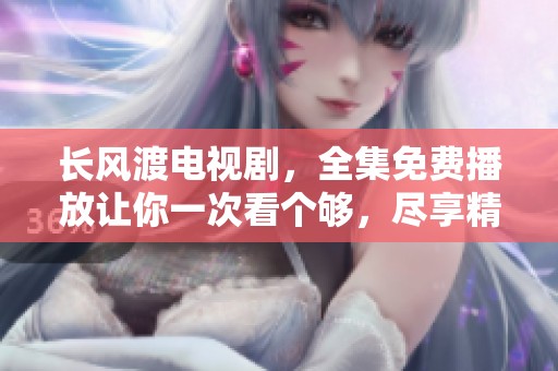 长风渡电视剧，全集免费播放让你一次看个够，尽享精彩剧情。