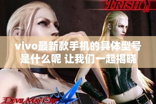 vivo最新款手机的具体型号是什么呢 让我们一起揭晓答案吧